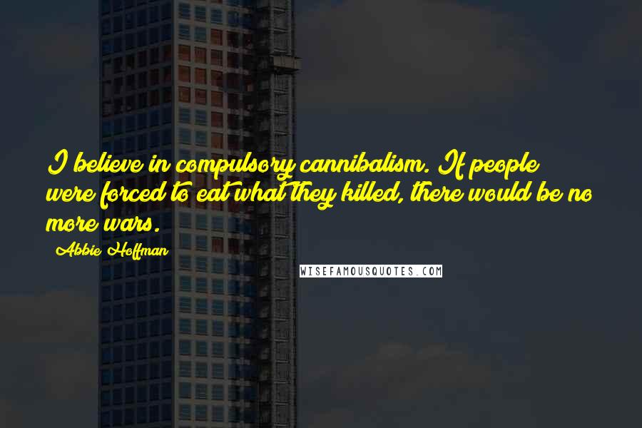 Abbie Hoffman Quotes: I believe in compulsory cannibalism. If people were forced to eat what they killed, there would be no more wars.