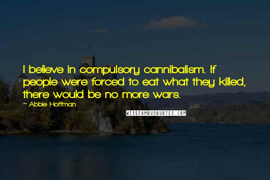 Abbie Hoffman Quotes: I believe in compulsory cannibalism. If people were forced to eat what they killed, there would be no more wars.