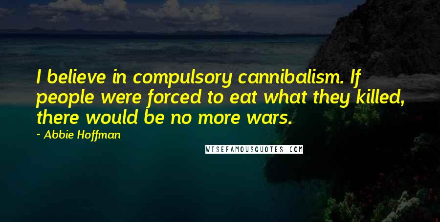 Abbie Hoffman Quotes: I believe in compulsory cannibalism. If people were forced to eat what they killed, there would be no more wars.