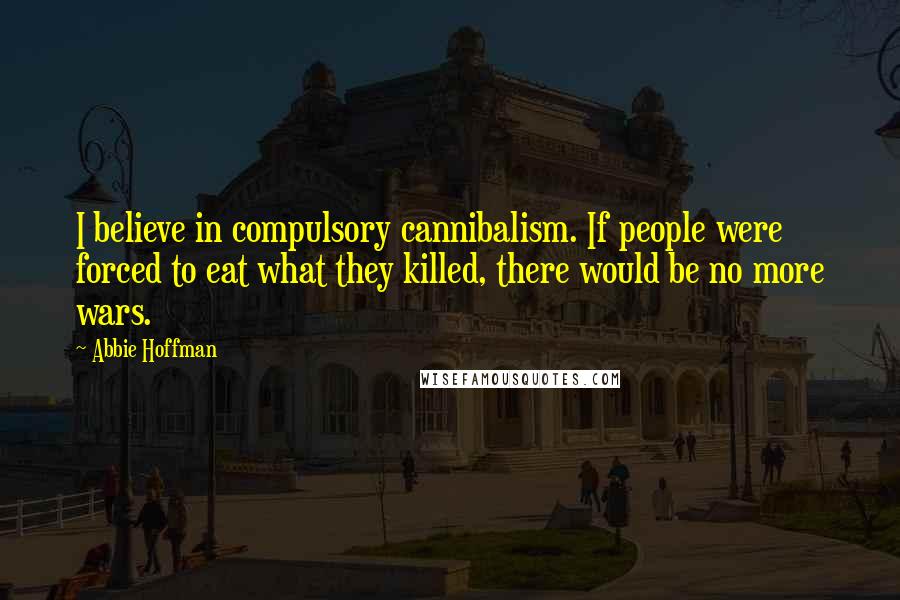 Abbie Hoffman Quotes: I believe in compulsory cannibalism. If people were forced to eat what they killed, there would be no more wars.