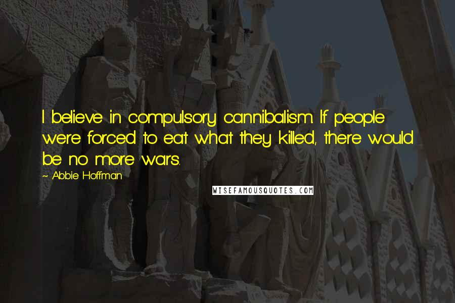 Abbie Hoffman Quotes: I believe in compulsory cannibalism. If people were forced to eat what they killed, there would be no more wars.