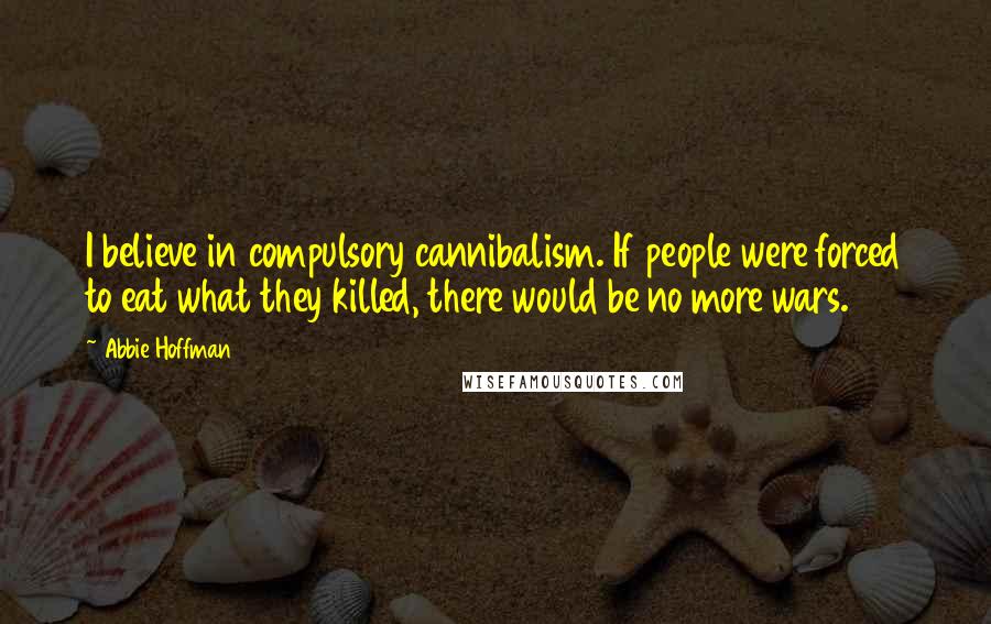 Abbie Hoffman Quotes: I believe in compulsory cannibalism. If people were forced to eat what they killed, there would be no more wars.