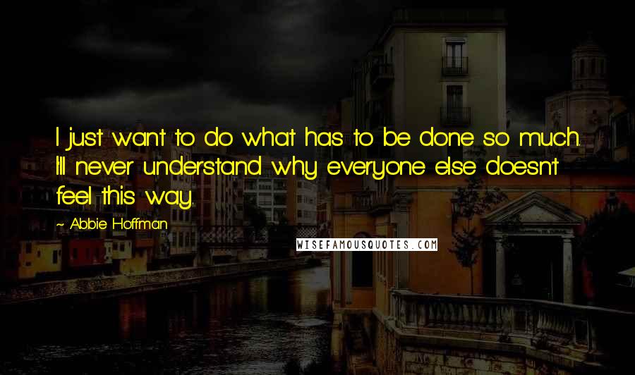 Abbie Hoffman Quotes: I just want to do what has to be done so much. I'll never understand why everyone else doesn't feel this way.