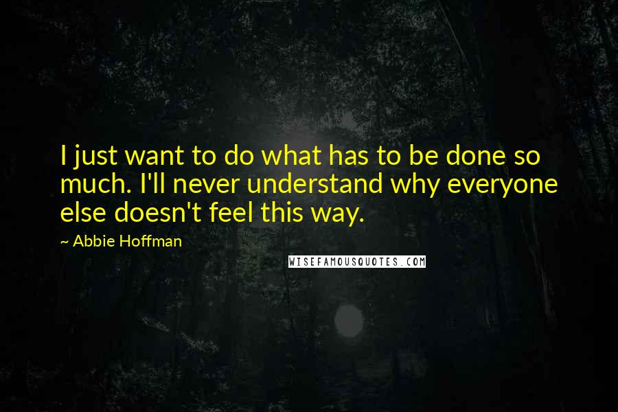 Abbie Hoffman Quotes: I just want to do what has to be done so much. I'll never understand why everyone else doesn't feel this way.