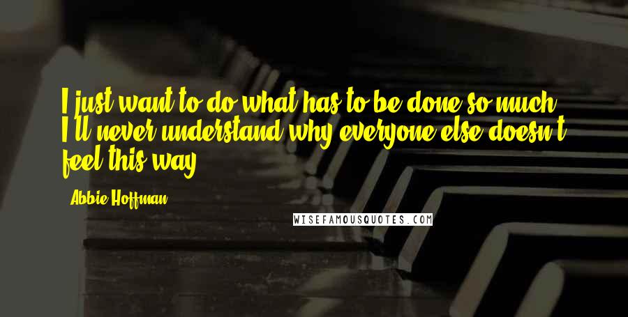 Abbie Hoffman Quotes: I just want to do what has to be done so much. I'll never understand why everyone else doesn't feel this way.