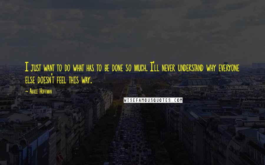 Abbie Hoffman Quotes: I just want to do what has to be done so much. I'll never understand why everyone else doesn't feel this way.