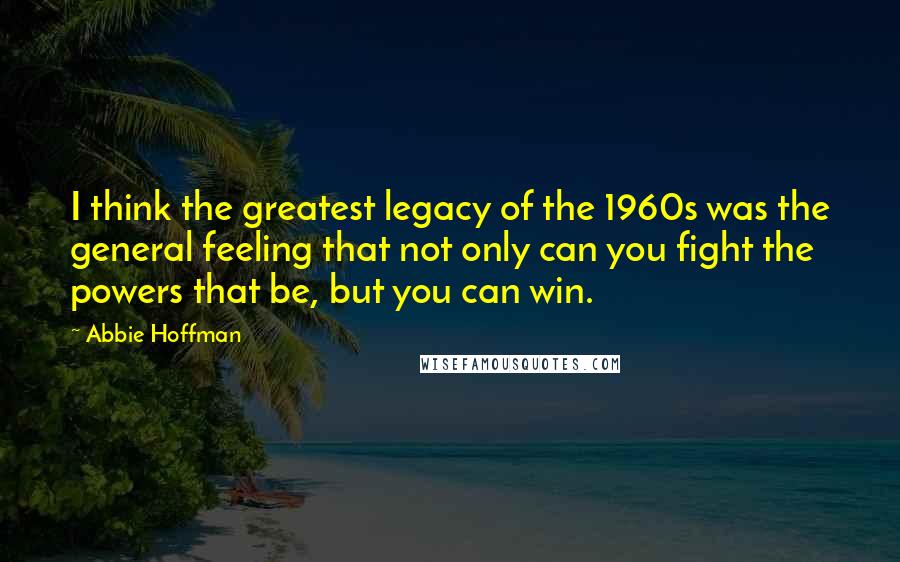 Abbie Hoffman Quotes: I think the greatest legacy of the 1960s was the general feeling that not only can you fight the powers that be, but you can win.