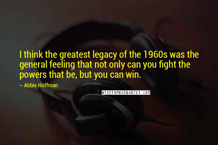 Abbie Hoffman Quotes: I think the greatest legacy of the 1960s was the general feeling that not only can you fight the powers that be, but you can win.