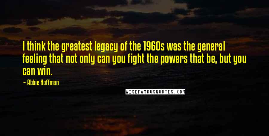 Abbie Hoffman Quotes: I think the greatest legacy of the 1960s was the general feeling that not only can you fight the powers that be, but you can win.