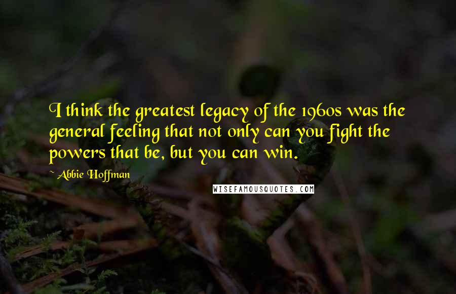 Abbie Hoffman Quotes: I think the greatest legacy of the 1960s was the general feeling that not only can you fight the powers that be, but you can win.