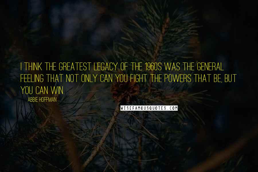 Abbie Hoffman Quotes: I think the greatest legacy of the 1960s was the general feeling that not only can you fight the powers that be, but you can win.