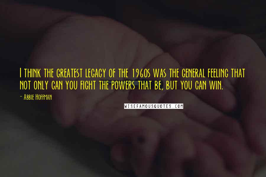 Abbie Hoffman Quotes: I think the greatest legacy of the 1960s was the general feeling that not only can you fight the powers that be, but you can win.