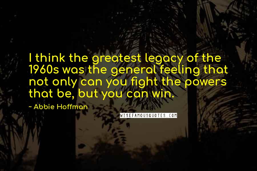 Abbie Hoffman Quotes: I think the greatest legacy of the 1960s was the general feeling that not only can you fight the powers that be, but you can win.
