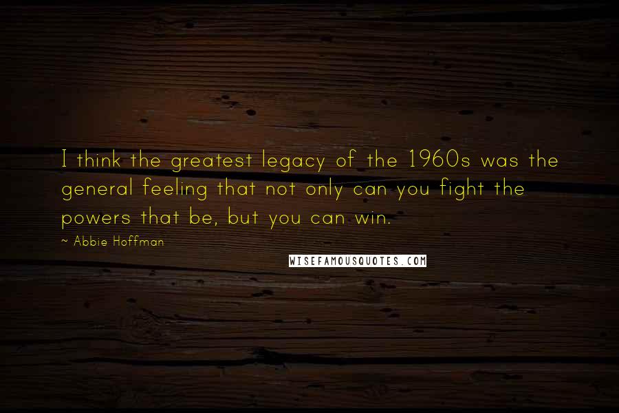 Abbie Hoffman Quotes: I think the greatest legacy of the 1960s was the general feeling that not only can you fight the powers that be, but you can win.