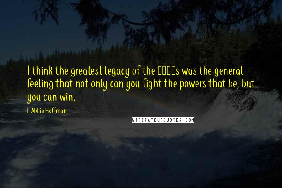 Abbie Hoffman Quotes: I think the greatest legacy of the 1960s was the general feeling that not only can you fight the powers that be, but you can win.