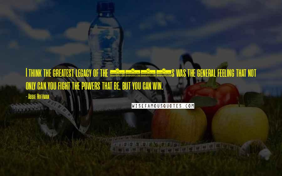 Abbie Hoffman Quotes: I think the greatest legacy of the 1960s was the general feeling that not only can you fight the powers that be, but you can win.