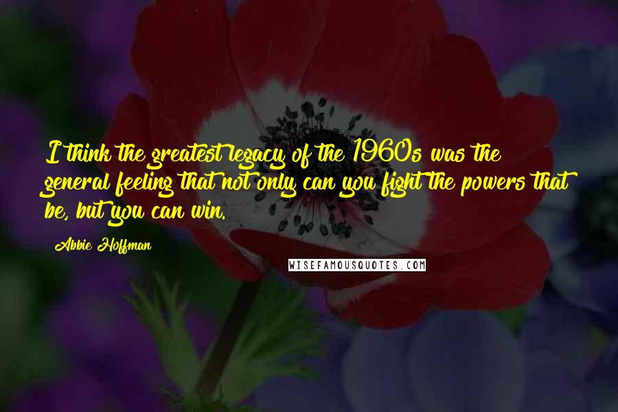 Abbie Hoffman Quotes: I think the greatest legacy of the 1960s was the general feeling that not only can you fight the powers that be, but you can win.