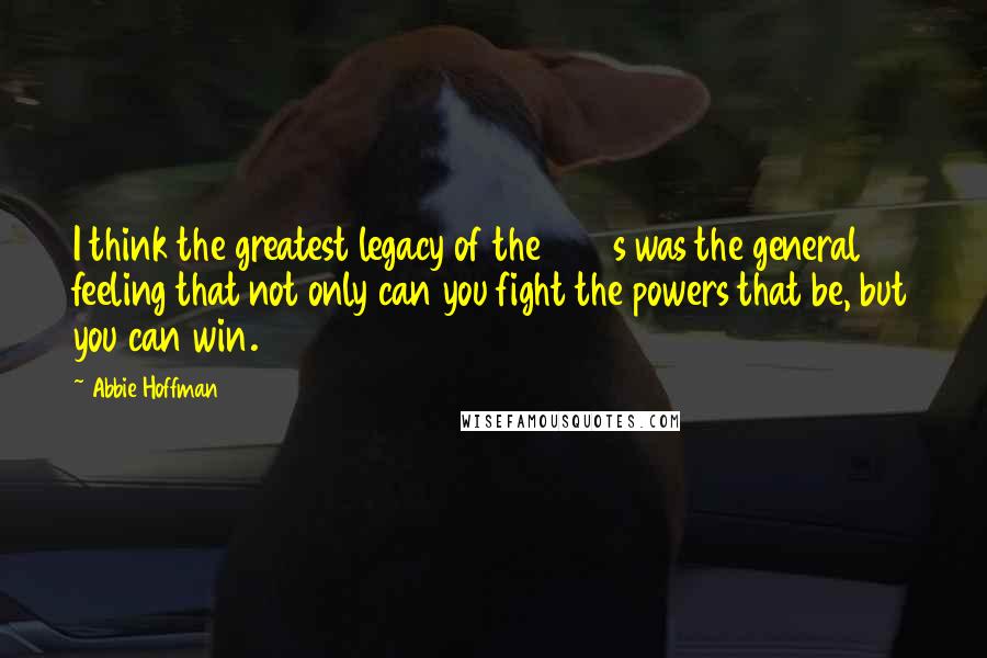 Abbie Hoffman Quotes: I think the greatest legacy of the 1960s was the general feeling that not only can you fight the powers that be, but you can win.