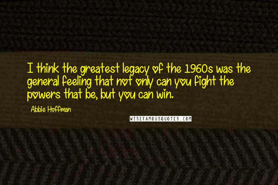 Abbie Hoffman Quotes: I think the greatest legacy of the 1960s was the general feeling that not only can you fight the powers that be, but you can win.