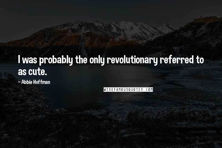 Abbie Hoffman Quotes: I was probably the only revolutionary referred to as cute.