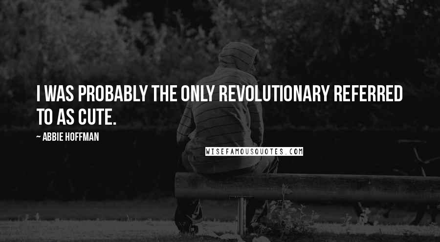 Abbie Hoffman Quotes: I was probably the only revolutionary referred to as cute.