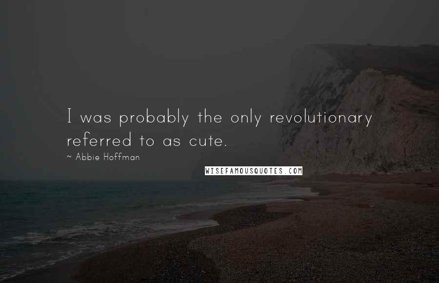 Abbie Hoffman Quotes: I was probably the only revolutionary referred to as cute.