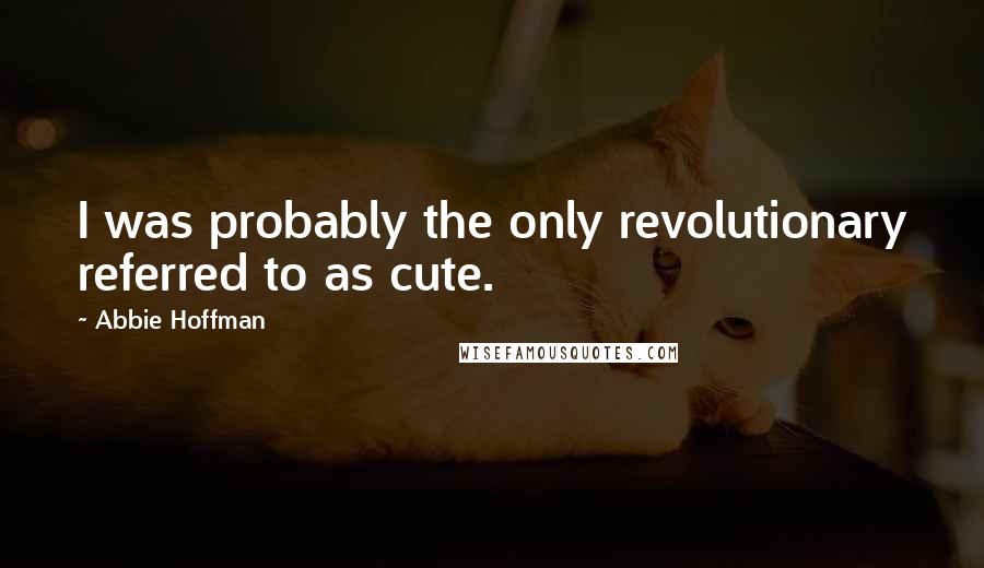 Abbie Hoffman Quotes: I was probably the only revolutionary referred to as cute.