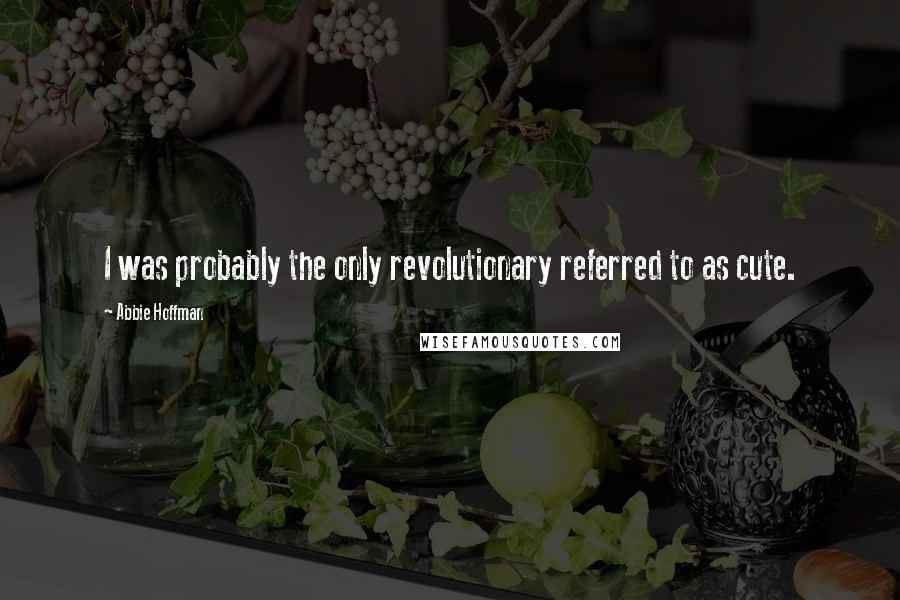 Abbie Hoffman Quotes: I was probably the only revolutionary referred to as cute.