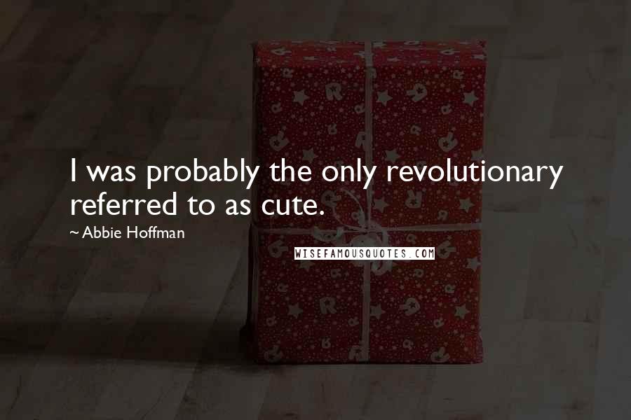 Abbie Hoffman Quotes: I was probably the only revolutionary referred to as cute.