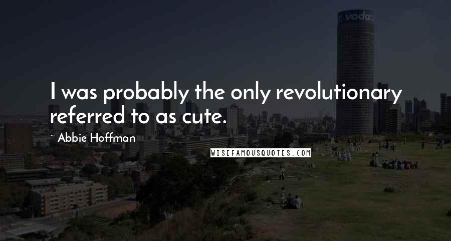 Abbie Hoffman Quotes: I was probably the only revolutionary referred to as cute.