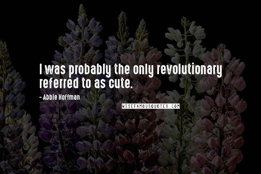 Abbie Hoffman Quotes: I was probably the only revolutionary referred to as cute.