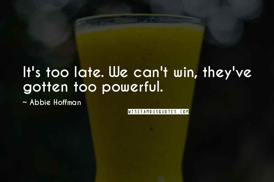 Abbie Hoffman Quotes: It's too late. We can't win, they've gotten too powerful.