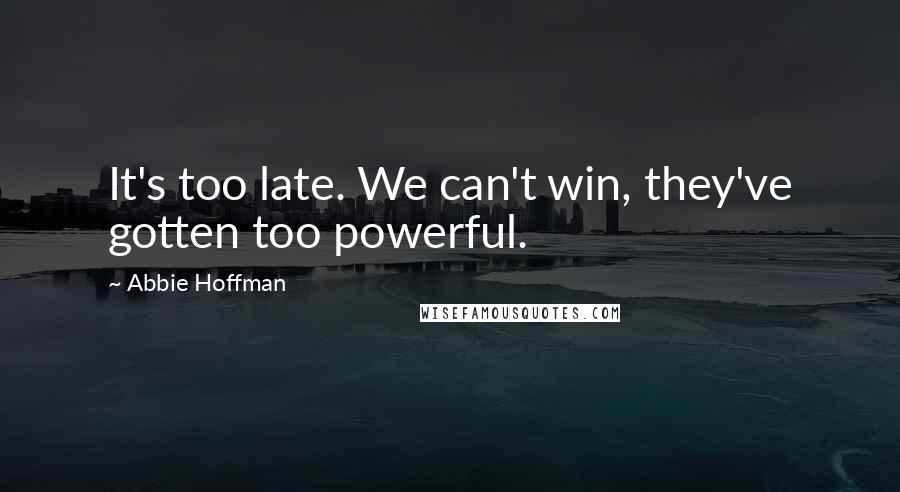 Abbie Hoffman Quotes: It's too late. We can't win, they've gotten too powerful.