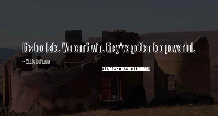 Abbie Hoffman Quotes: It's too late. We can't win, they've gotten too powerful.