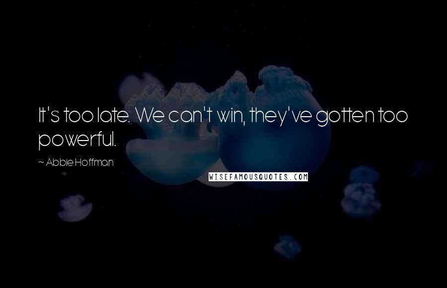 Abbie Hoffman Quotes: It's too late. We can't win, they've gotten too powerful.