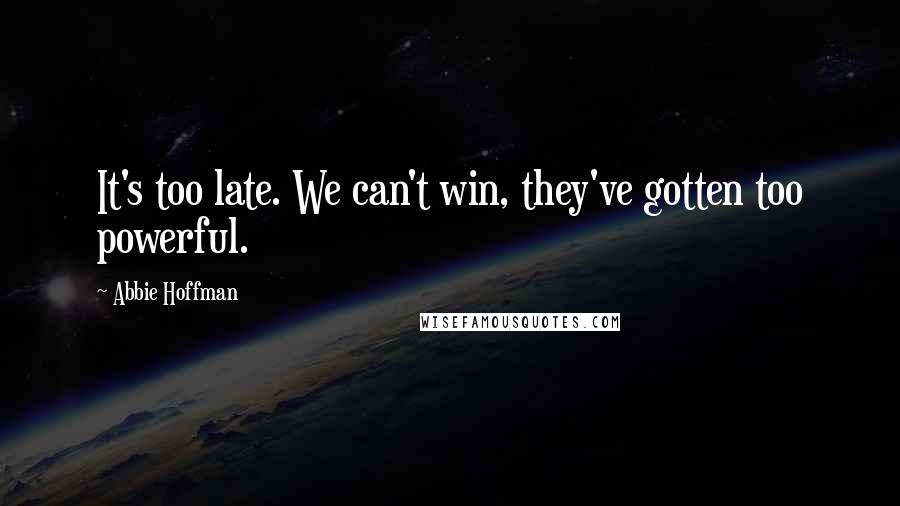 Abbie Hoffman Quotes: It's too late. We can't win, they've gotten too powerful.