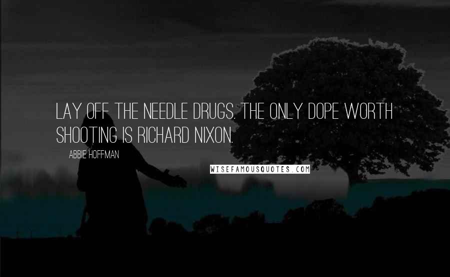 Abbie Hoffman Quotes: Lay off the needle drugs. The only dope worth shooting is Richard Nixon.