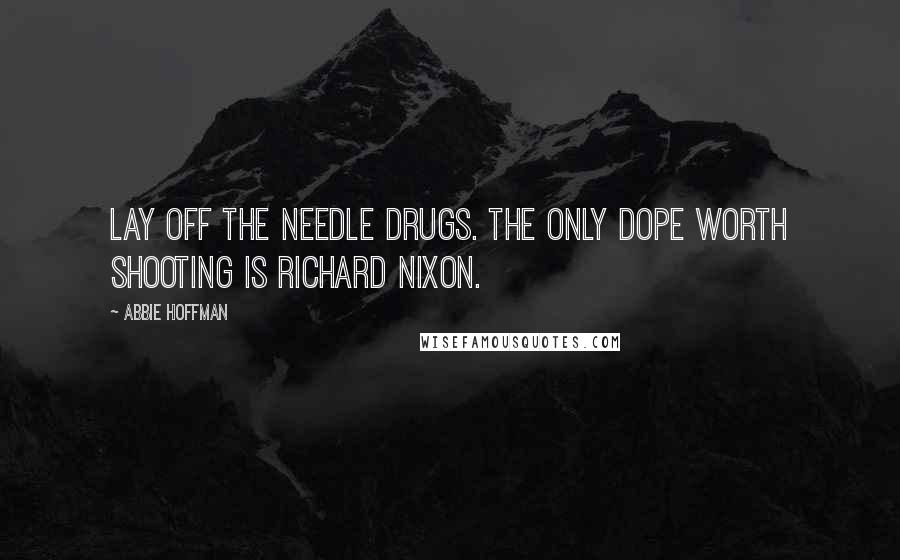 Abbie Hoffman Quotes: Lay off the needle drugs. The only dope worth shooting is Richard Nixon.