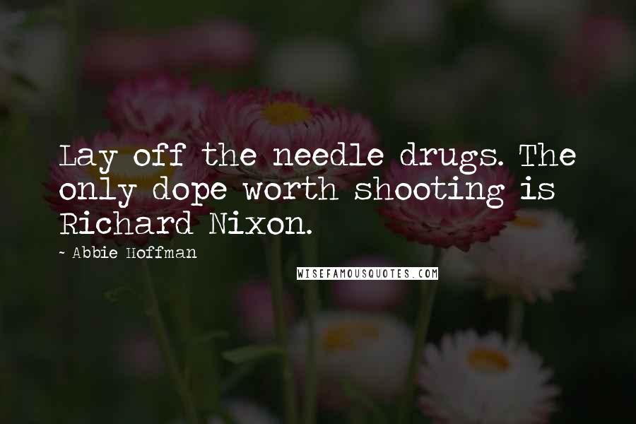 Abbie Hoffman Quotes: Lay off the needle drugs. The only dope worth shooting is Richard Nixon.