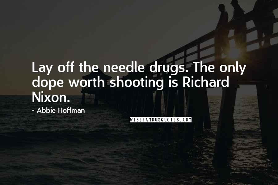 Abbie Hoffman Quotes: Lay off the needle drugs. The only dope worth shooting is Richard Nixon.