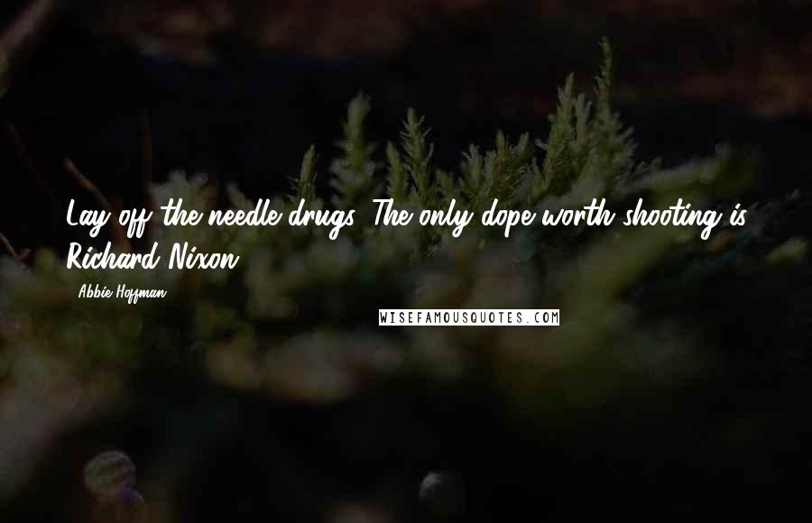 Abbie Hoffman Quotes: Lay off the needle drugs. The only dope worth shooting is Richard Nixon.