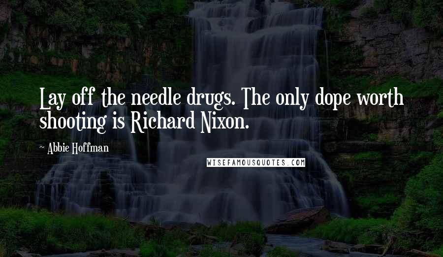 Abbie Hoffman Quotes: Lay off the needle drugs. The only dope worth shooting is Richard Nixon.