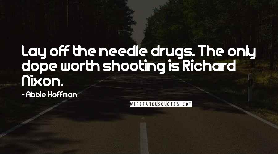 Abbie Hoffman Quotes: Lay off the needle drugs. The only dope worth shooting is Richard Nixon.