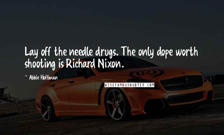 Abbie Hoffman Quotes: Lay off the needle drugs. The only dope worth shooting is Richard Nixon.