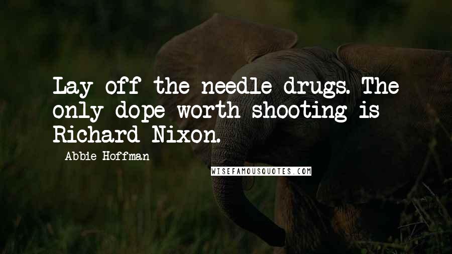 Abbie Hoffman Quotes: Lay off the needle drugs. The only dope worth shooting is Richard Nixon.