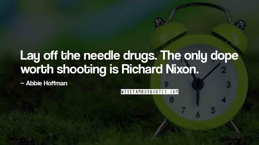 Abbie Hoffman Quotes: Lay off the needle drugs. The only dope worth shooting is Richard Nixon.
