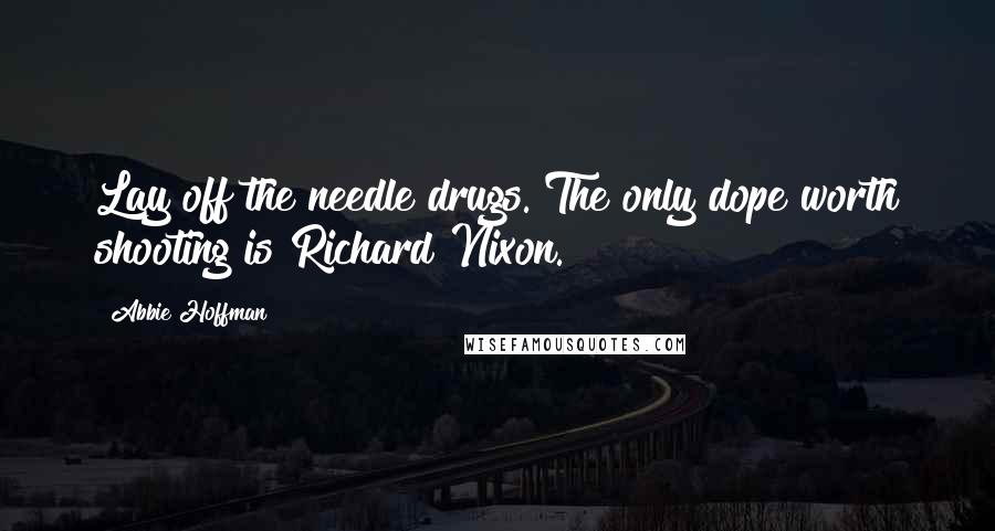 Abbie Hoffman Quotes: Lay off the needle drugs. The only dope worth shooting is Richard Nixon.