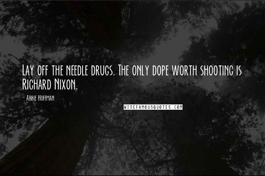 Abbie Hoffman Quotes: Lay off the needle drugs. The only dope worth shooting is Richard Nixon.