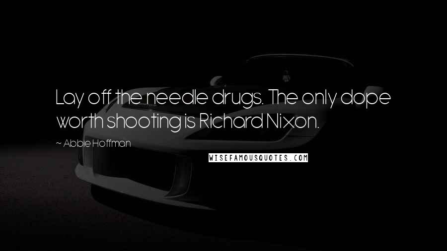 Abbie Hoffman Quotes: Lay off the needle drugs. The only dope worth shooting is Richard Nixon.