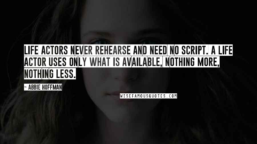 Abbie Hoffman Quotes: Life actors never rehearse and need no script. A life actor uses only what is available, nothing more, nothing less.
